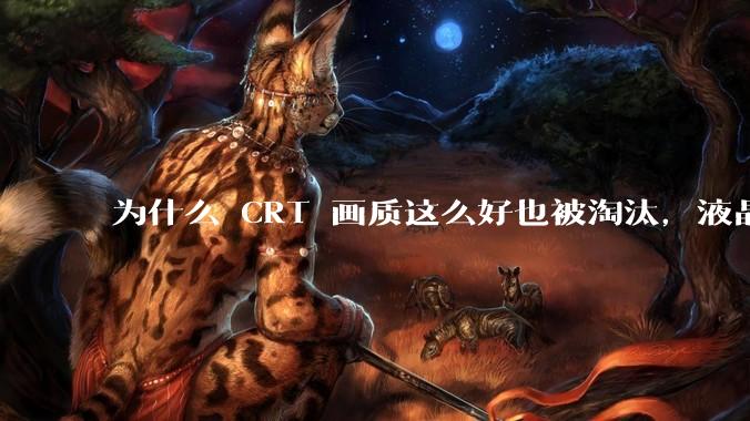 为什么 CRT 画质这么好也被淘汰，液晶反而发展的很好？