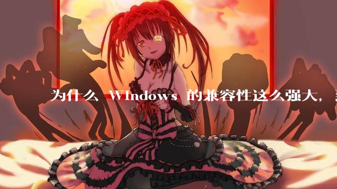 为什么 Windows 的兼容性这么强大，到底用了什么技术？