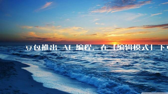 豆包推出 AI 编程，在「编辑模式」下可以直接前端改图和文字，体验如何？对行业会带来怎样的影响？