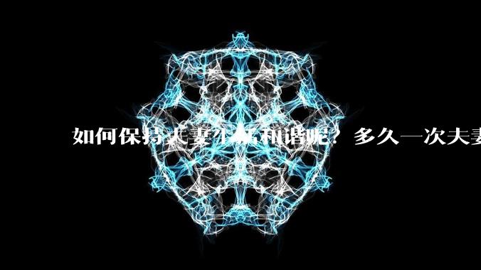 如何保持夫妻生活和谐呢？多久一次夫妻生活算和谐呢？