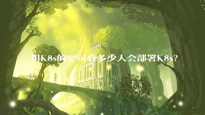 用K8s的公司有多少人会部署K8s？
