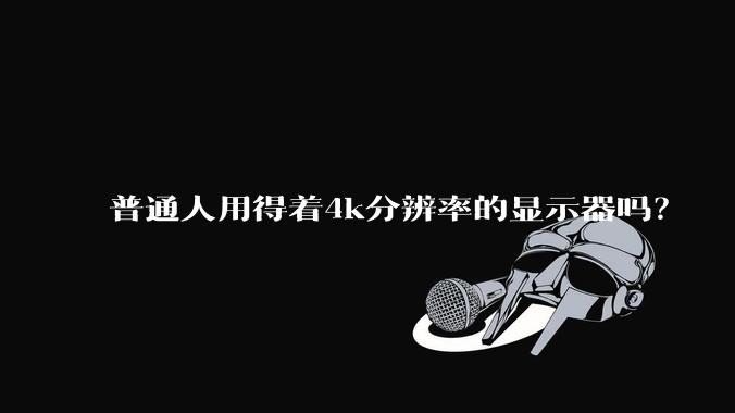 普通人用得着4k分辨率的显示器吗？