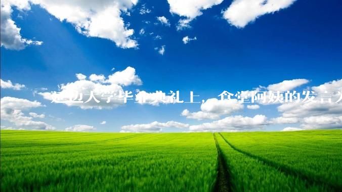 延边大学毕业典礼上，食堂阿姨的发言为什么能让许多同学落泪？