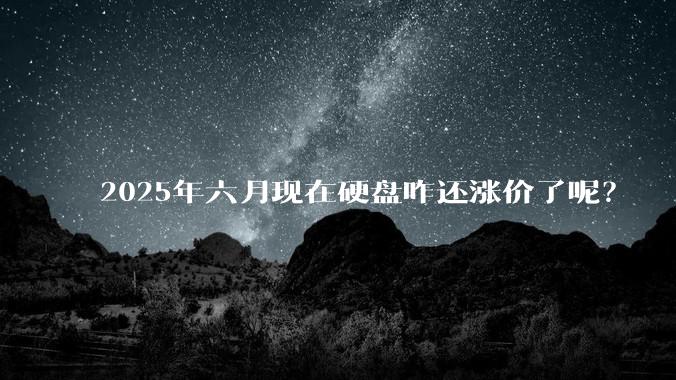 2025年六月现在硬盘咋还涨价了呢？