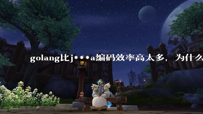 golang比j***a编码效率高太多，为什么各大厂还在继续用j***a而不是重构整个项目？
