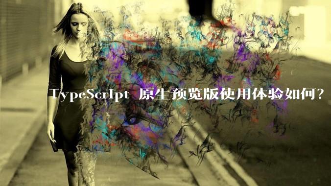 TypeScript 原生预览版使用体验如何？