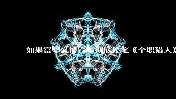 如果富坚义博宣布彻底停笔《全职猎人》并开放后续版权？