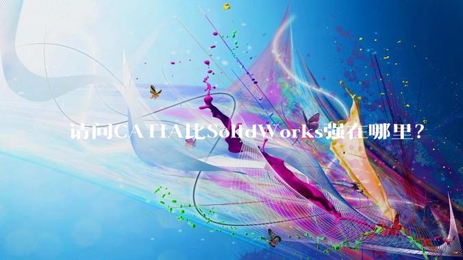 请问CATIA比SolidWorks强在哪里？