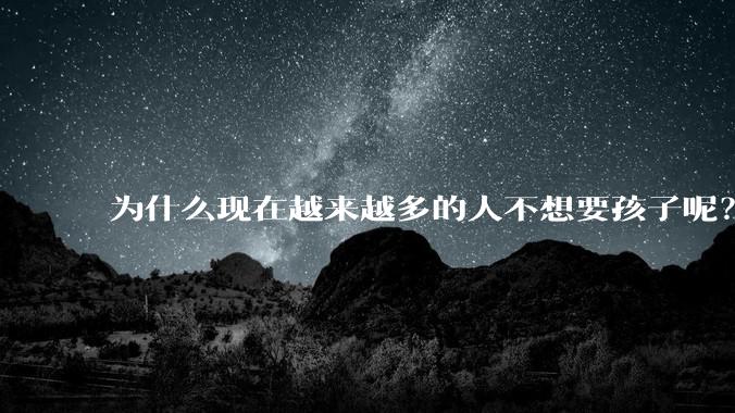 为什么现在越来越多的人不想要孩子呢？