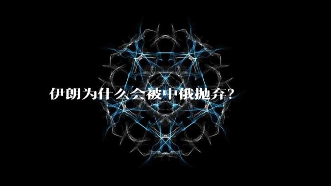 伊朗为什么会被中俄抛弃？