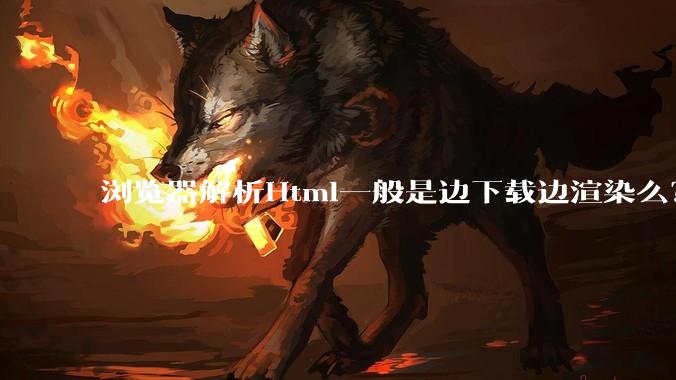 浏览器解析Html一般是边下载边渲染么？如果是边下载边渲染的话，Html又使用GZIP格式传输，如何能够做到没有完全下载就可以渲染的呢？