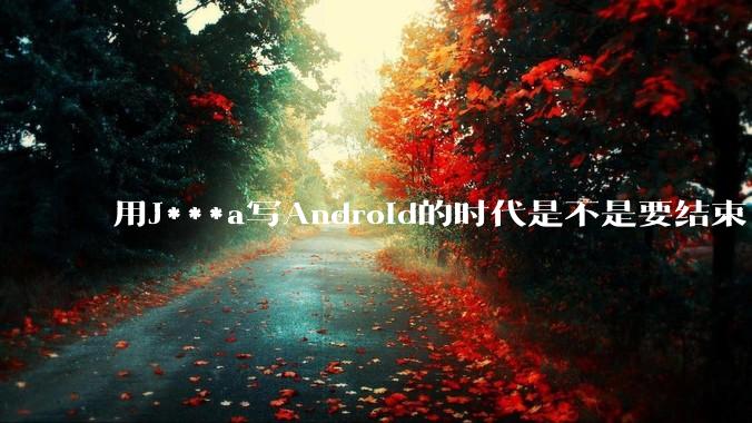 用J***a写Android的时代是不是要结束了？