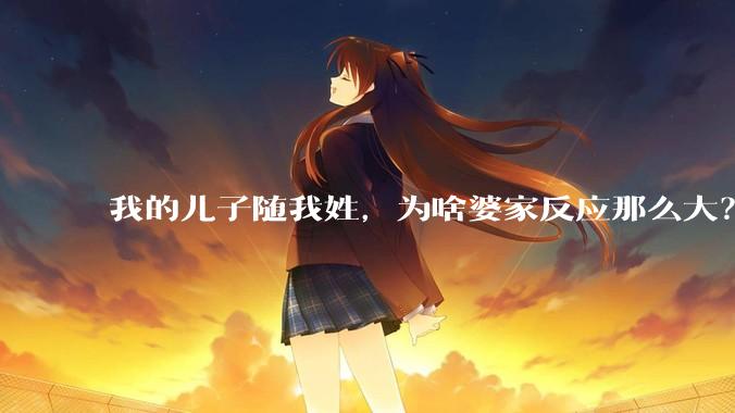 我的儿子随我姓，为啥婆家反应那么大？