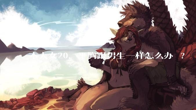 本人女20，平胸跟男生一样怎么办 ?