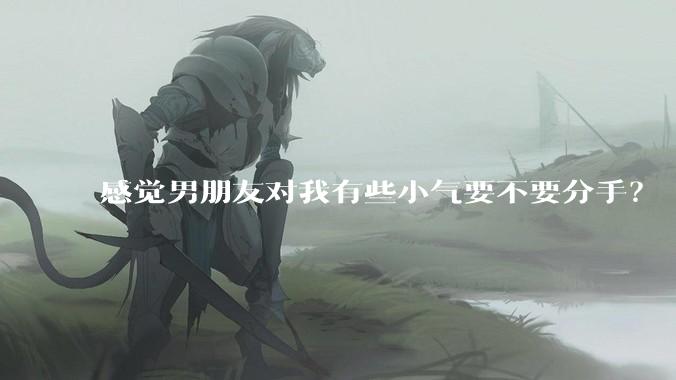 感觉男朋友对我有些小气要不要分手？