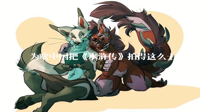 为啥中国把《水浒传》拍得这么土？