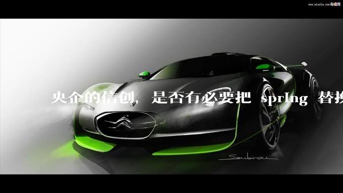 央企的信创，是否有必要把 spring 替换成国产的 solon ？