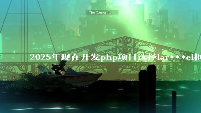 2025年现在开发php项目选择lar***el框架好还是thinkphp框架好？