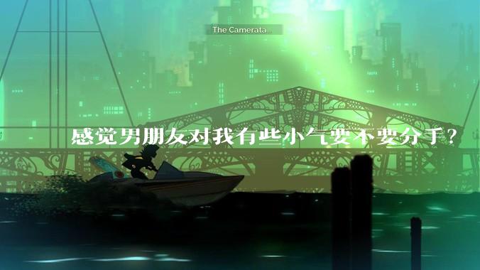 感觉男朋友对我有些小气要不要分手？