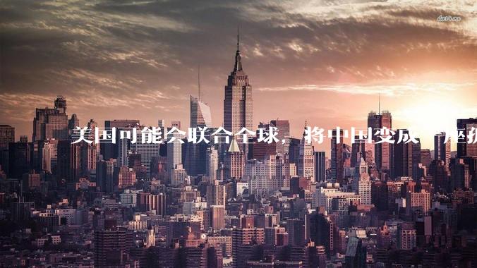 美国可能会联合全球，将中国变成一座孤岛，隔离在世界贸易之外吗？