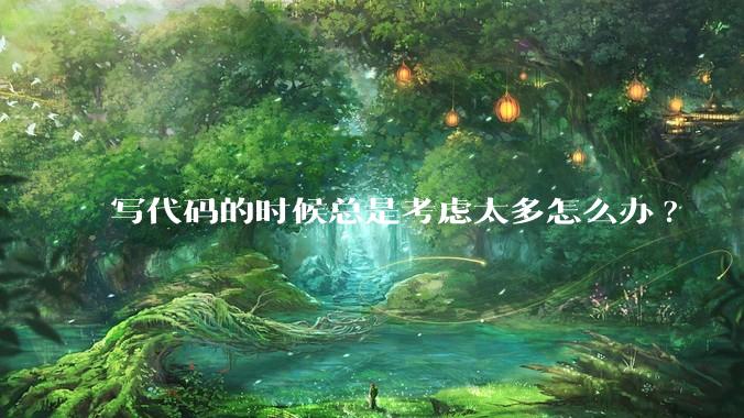 写代码的时候总是考虑太多怎么办?