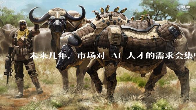 未来几年，市场对 AI 人才的需求会集中在哪几个方向？