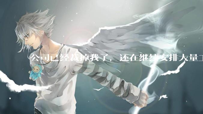 公司已经裁掉我了，还在继续安排大量工作给我，这合适吗？