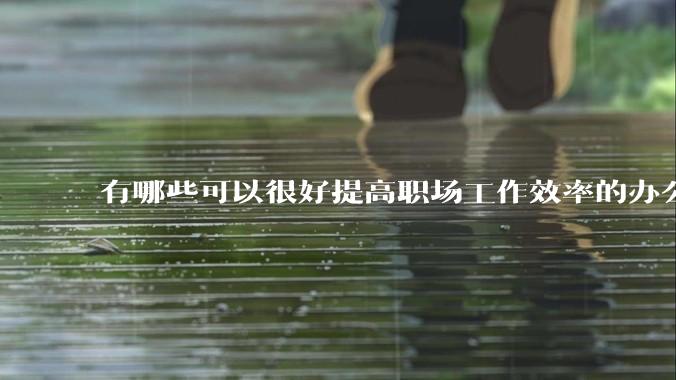 有哪些可以很好提高职场工作效率的办公神器值得推荐？