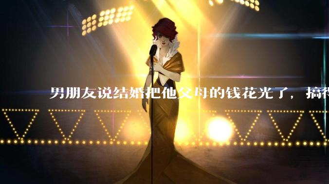 男朋友说结婚把他父母的钱花光了，搞得我现在心里很不好受，我该怎么办？