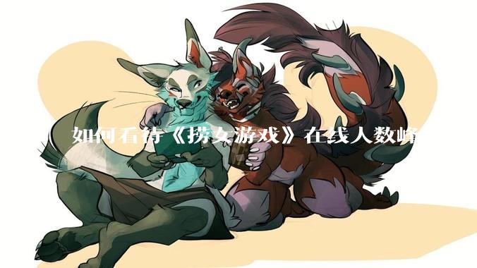 如何看待《捞女游戏》在线人数峰值近 7 万，仍位居国区热销第一？