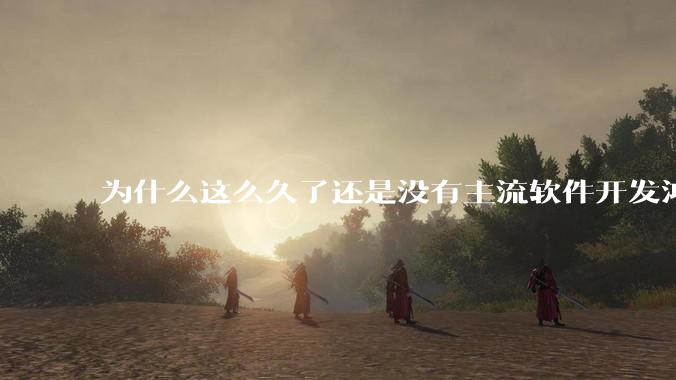 为什么这么久了还是没有主流软件开发鸿蒙版？