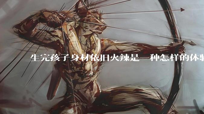 生完孩子身材依旧火辣是一种怎样的体验？