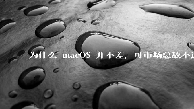为什么 macOS 并不差，可市场总敌不过 Windows？