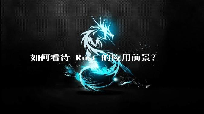 如何看待 Rust 的应用前景？