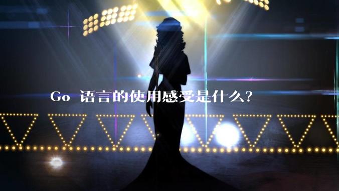 Go 语言的使用感受是什么？