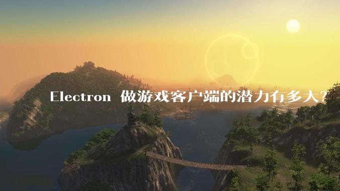 Electron 做游戏客户端的潜力有多大？