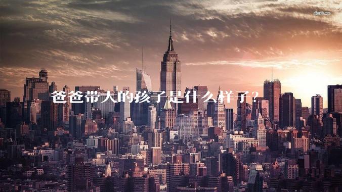 爸爸带大的孩子是什么样子？