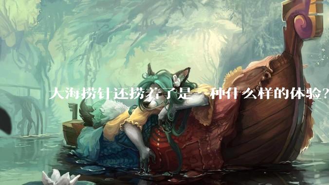 大海捞针还捞着了是一种什么样的体验？