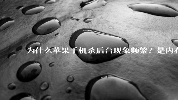 为什么苹果手机杀后台现象频繁？是内存不够、后台管理严格还是其他原因呢？