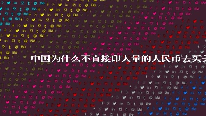 中国为什么不直接印大量的人民币去买美国的东西？