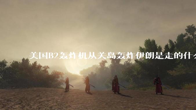 美国B2轰炸机从关岛轰炸伊朗是走的什么路线？