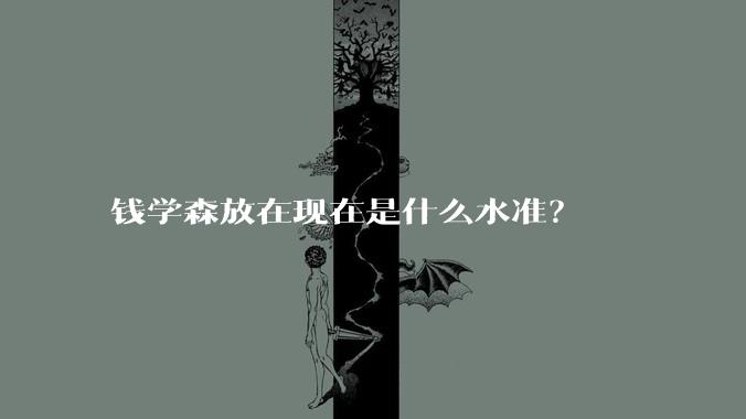 钱学森放在现在是什么水准？