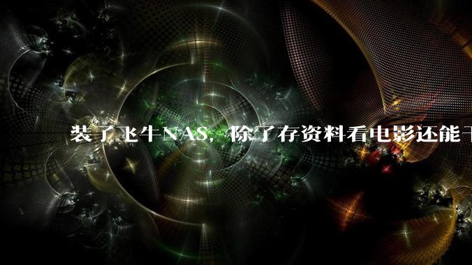装了飞牛NAS，除了存资料看电影还能干什么？