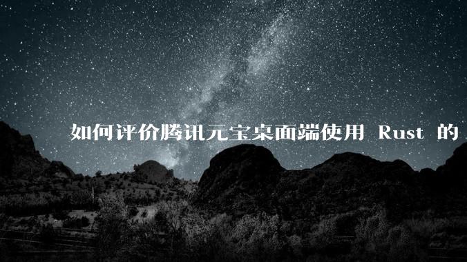 如何评价腾讯元宝桌面端使用 Rust 的 Tauri 框架？