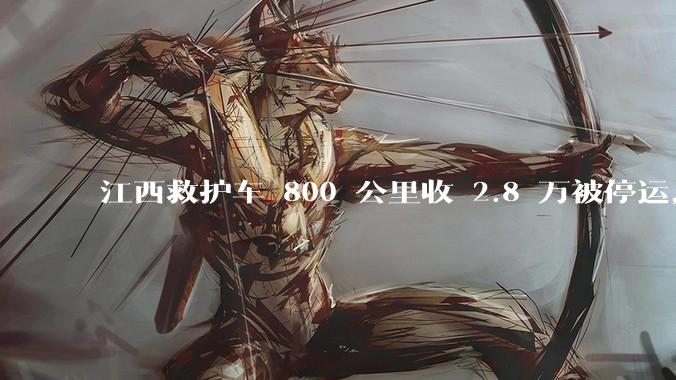 江西救护车 800 公里收 2.8 万被停运，该***中还有哪些疑点？这个收费贵不贵？