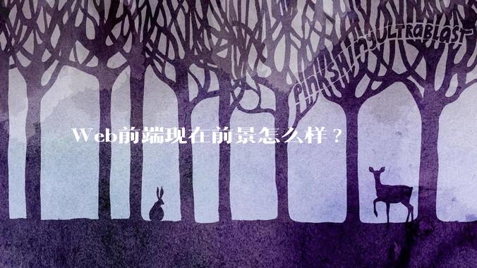 Web前端现在前景怎么样?