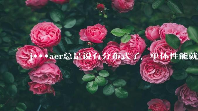 j***aer总是说有分布式了，单体性能就不重要了，这种说法对吗？