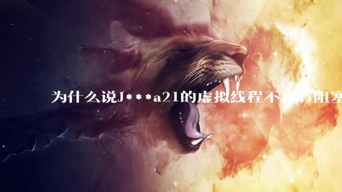 为什么说J***a21的虚拟线程不再有阻塞的问题？
